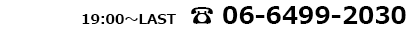 19:00～LAST　電話番号：06-6499-2030